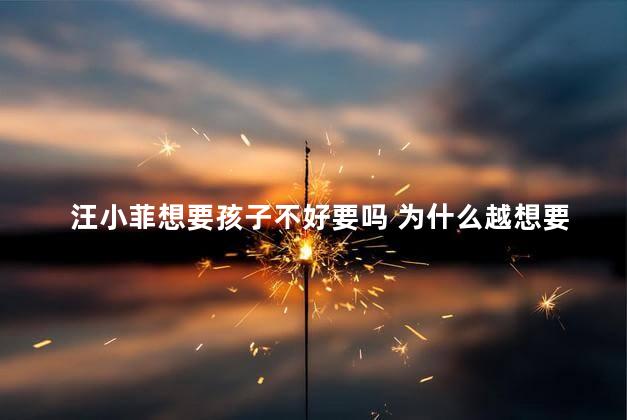 汪小菲想要孩子不好要吗 为什么越想要孩子越要不上